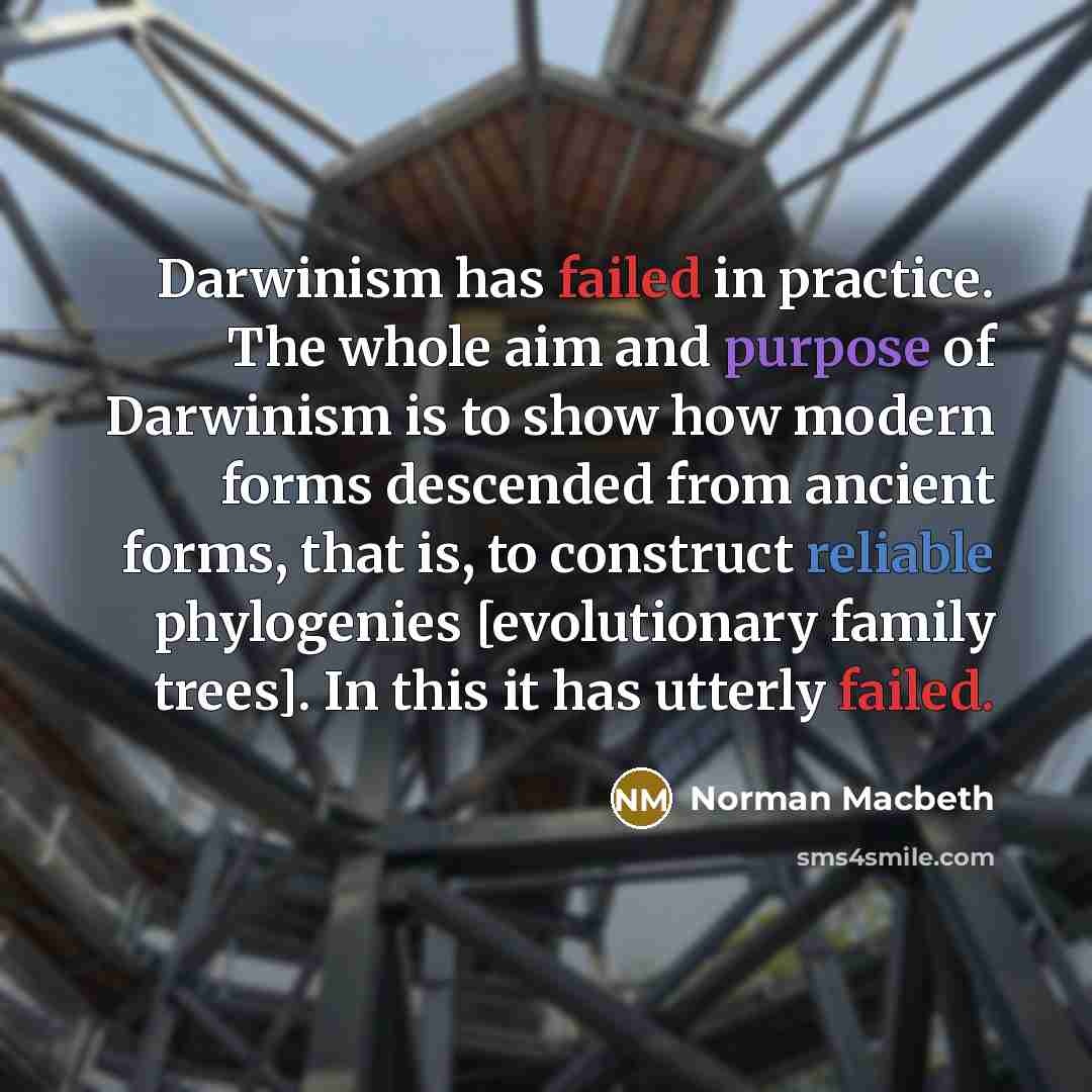 “Darwinism has failed in practice. The whole aim and purpose of Darwinism is to show how modern forms descended from ancient forms, that is, to construct reliable phylogenies [evolutionary family trees]. In this it has utterly failed.” quote by Norman Macbeth