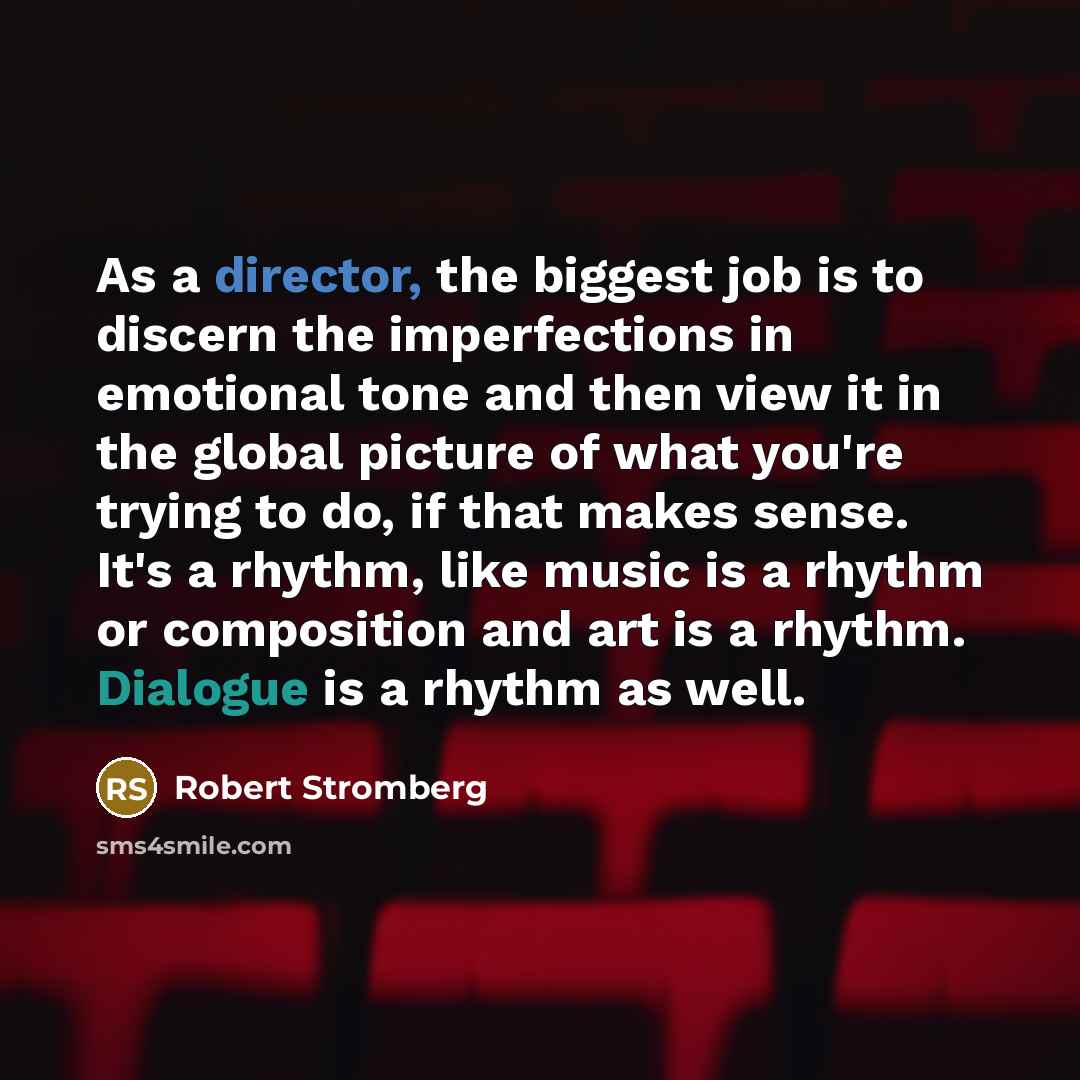 “As a director, the biggest job is to discern the imperfections in emotional tone and then view it in the global picture of what you're trying to do, if that makes sense. It's a rhythm, like music is a rhythm or composition and art is a rhythm. Dialogue is a rhythm as well.” quote by Robert Stromberg