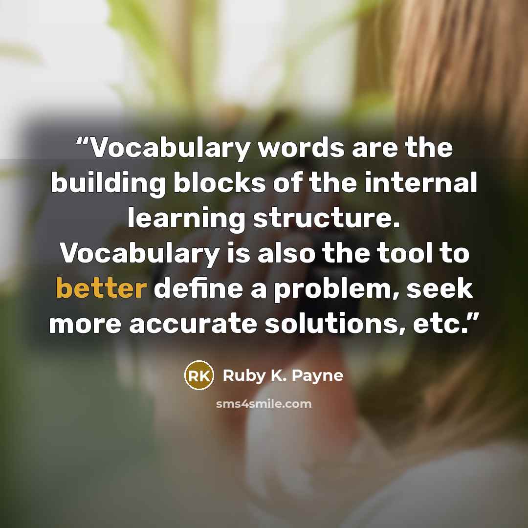 “Vocabulary words are the building blocks of the internal learning structure. Vocabulary is also the tool to better define a problem, seek more accurate solutions, etc.” quote by Ruby K. Payne