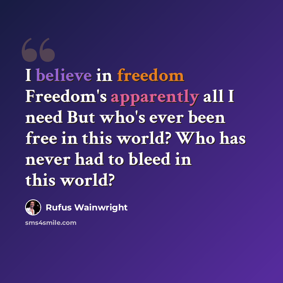 “I believe in freedom Freedom's apparently all I need But who's ever been free in this world? Who has never had to bleed in this world?” quote by Rufus Wainwright