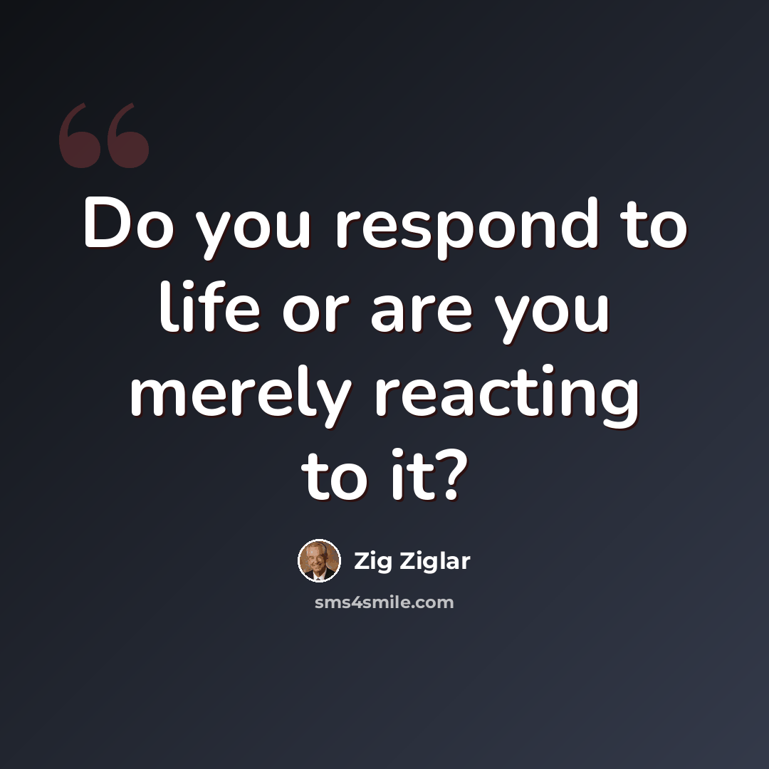 “Do you respond to life or are you merely reacting to it?” quote by Zig Ziglar