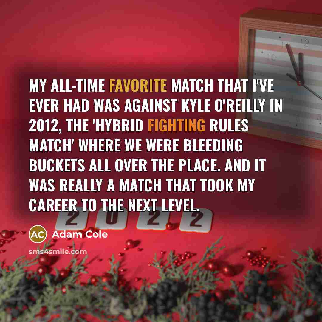 “My all-time favorite match that I've ever had was against Kyle O'Reilly in 2012, the 'hybrid fighting rules match' where we were bleeding buckets all over the place. And it was really a match that took my career to the next level.” quote by Adam Cole