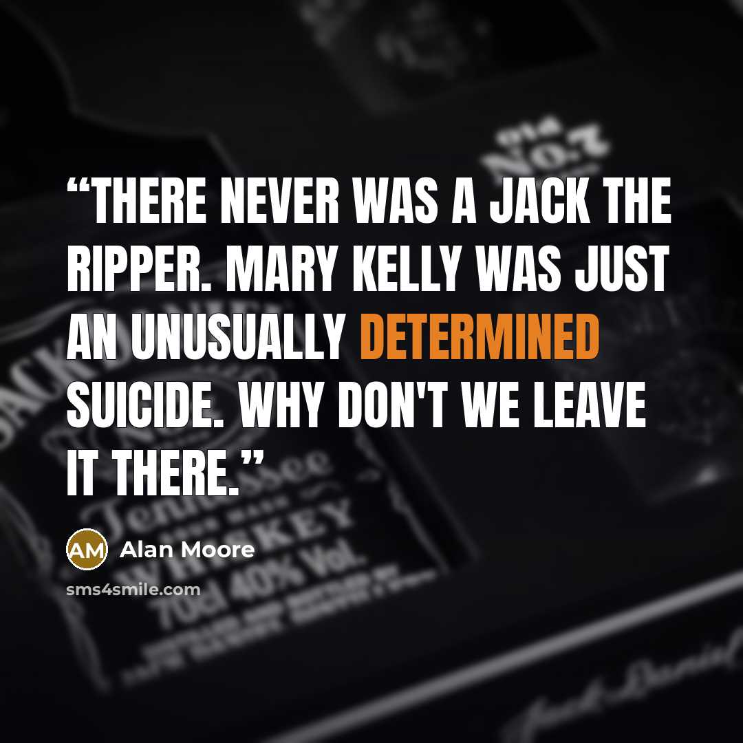 “There never was a Jack the Ripper. Mary Kelly was just an unusually determined suicide. Why don't we leave it there.” quote by Alan Moore