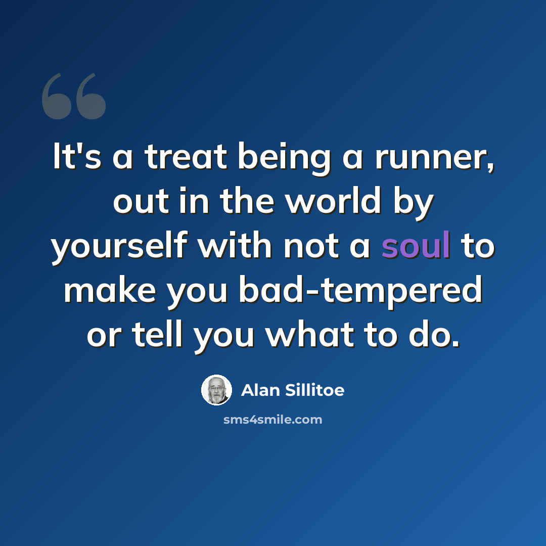 “It's a treat being a runner, out in the world by yourself with not a soul to make you bad-tempered or tell you what to do.” quote by Alan Sillitoe