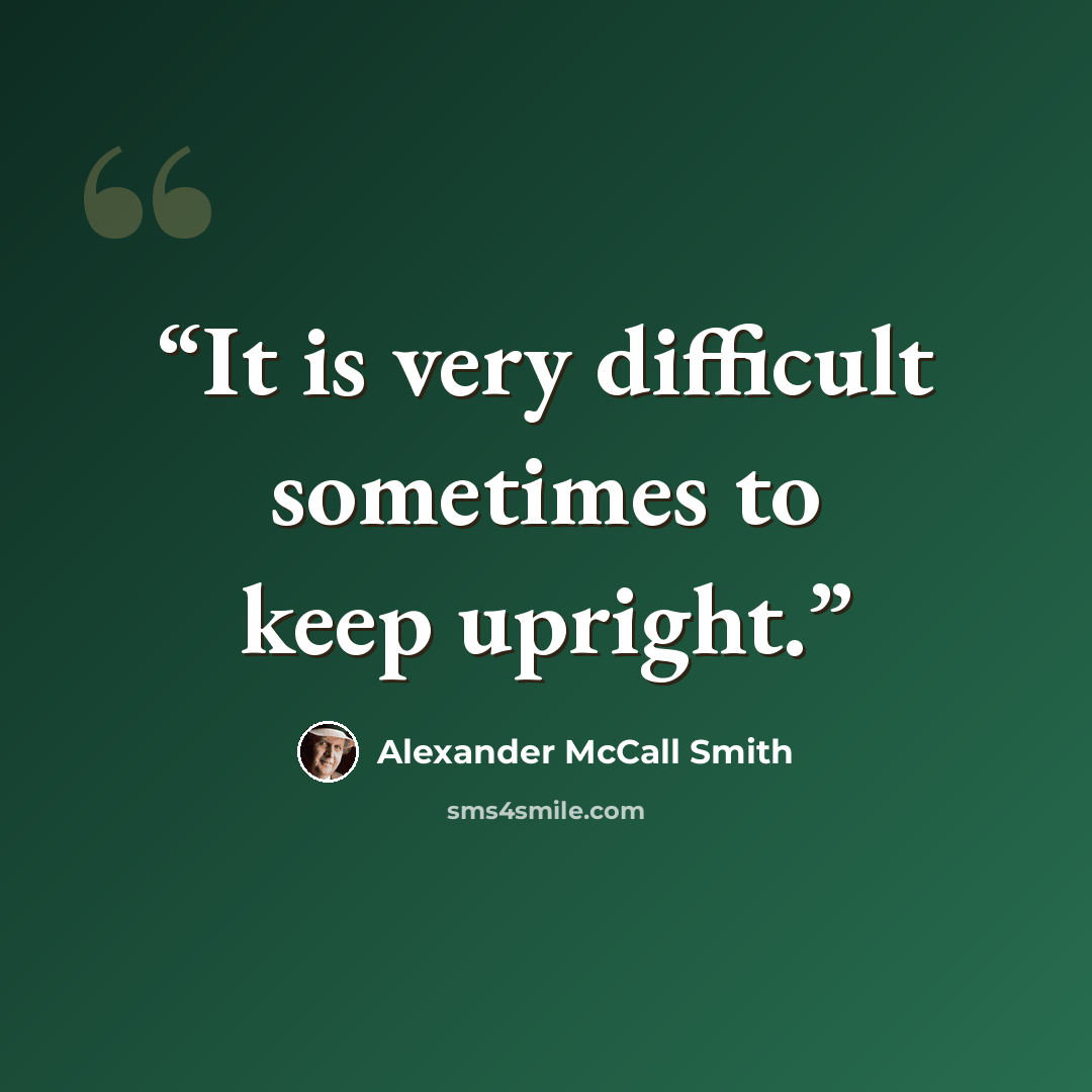 “It is very difficult sometimes to keep upright.” quote by Alexander McCall Smith
