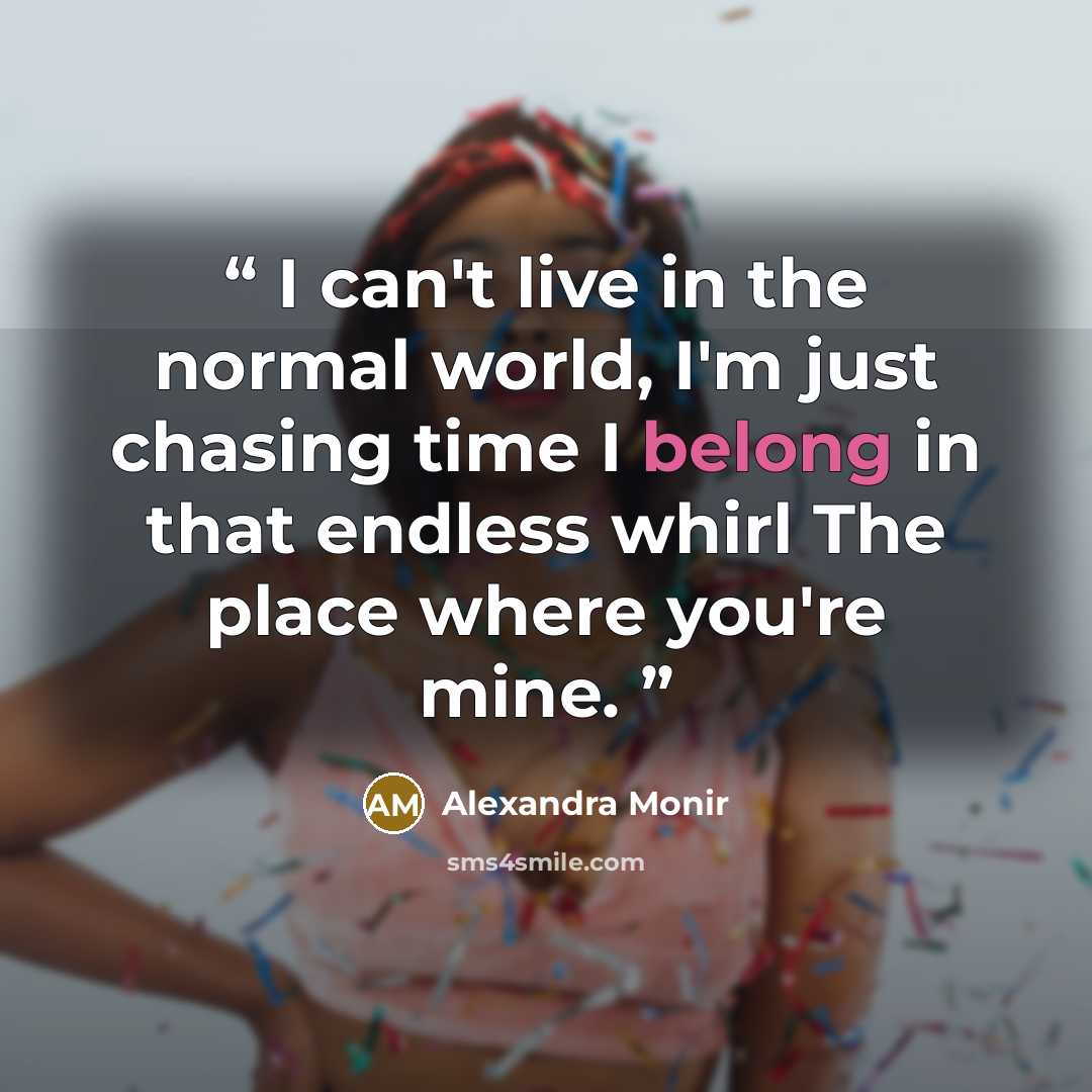 “I can't live in the normal world, I'm just chasing time I belong in that endless whirl The place where you're mine.” quote by Alexandra Monir