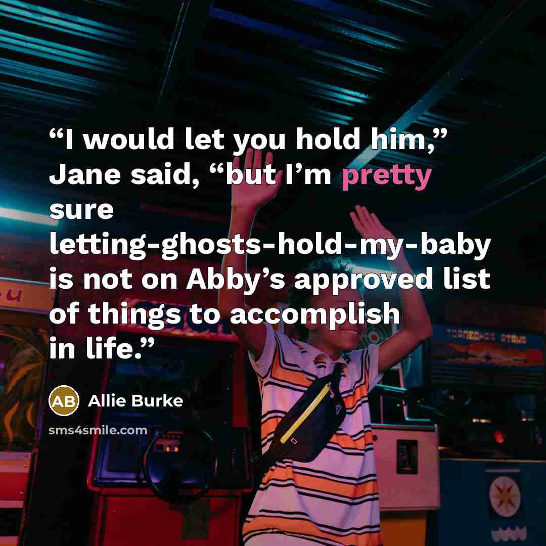 “I would let you hold him,” Jane said, “but I’m pretty sure letting-ghosts-hold-my-baby is not on Abby’s approved list of things to accomplish in life.” quote by Allie Burke