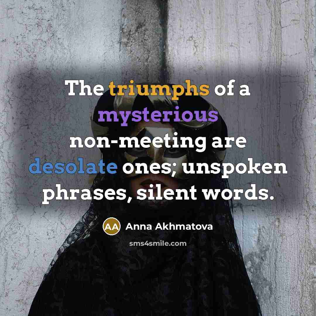 “The triumphs of a mysterious non-meeting are desolate ones; unspoken phrases, silent words.” quote by Anna Akhmatova
