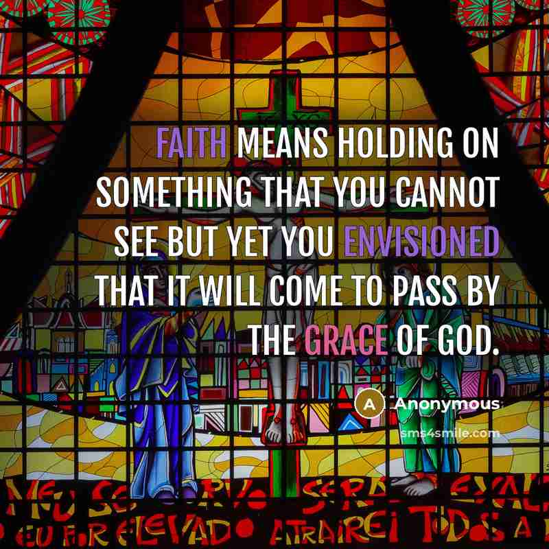 “Faith means holding on something that you cannot see but yet you envisioned that it will come to pass by the Grace of God.” quote by Anonymous