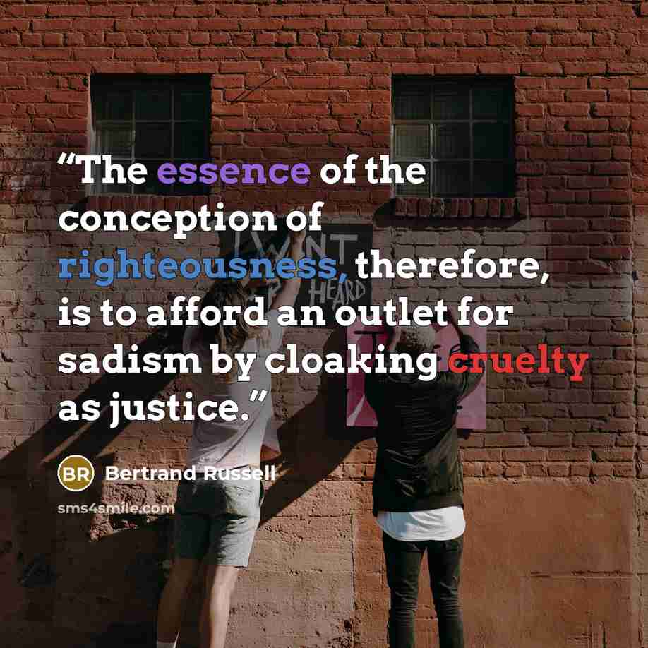 “The essence of the conception of righteousness, therefore, is to afford an outlet for sadism by cloaking cruelty as justice.” quote by Bertrand Russell