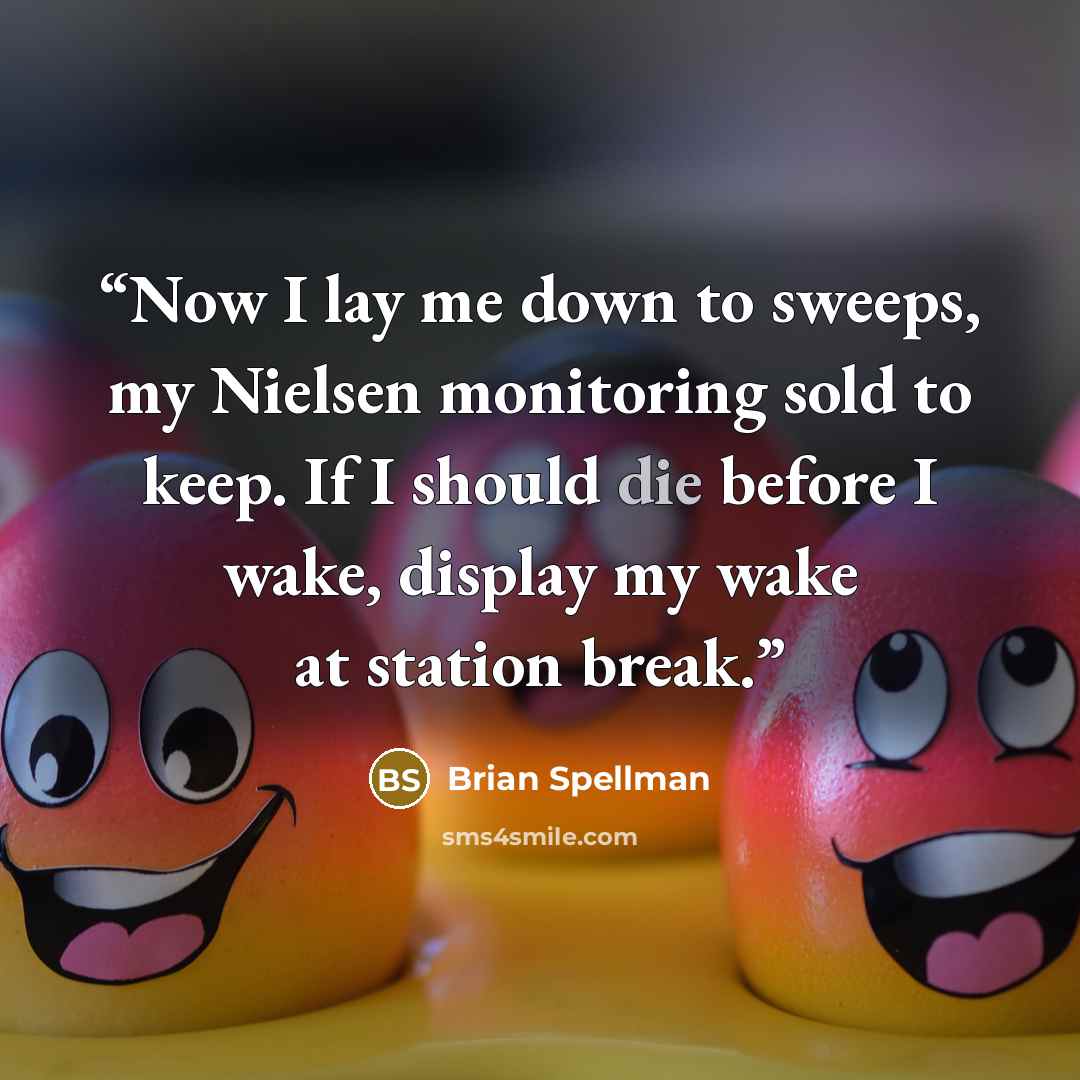 “Now I lay me down to sweeps, my Nielsen monitoring sold to keep. If I should die before I wake, display my wake at station break.” quote by Brian Spellman