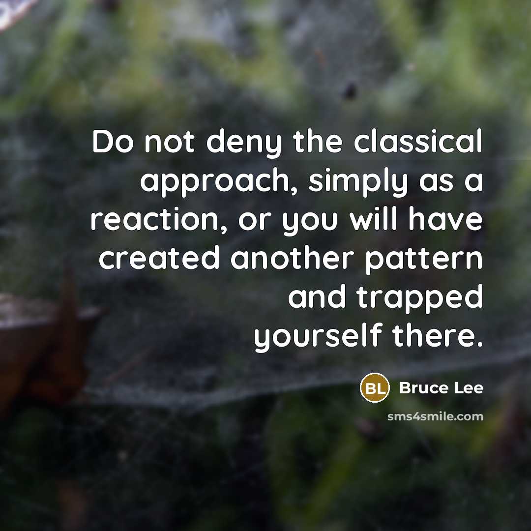 “Do not deny the classical approach, simply as a reaction, or you will have created another pattern and trapped yourself there.” quote by Bruce Lee