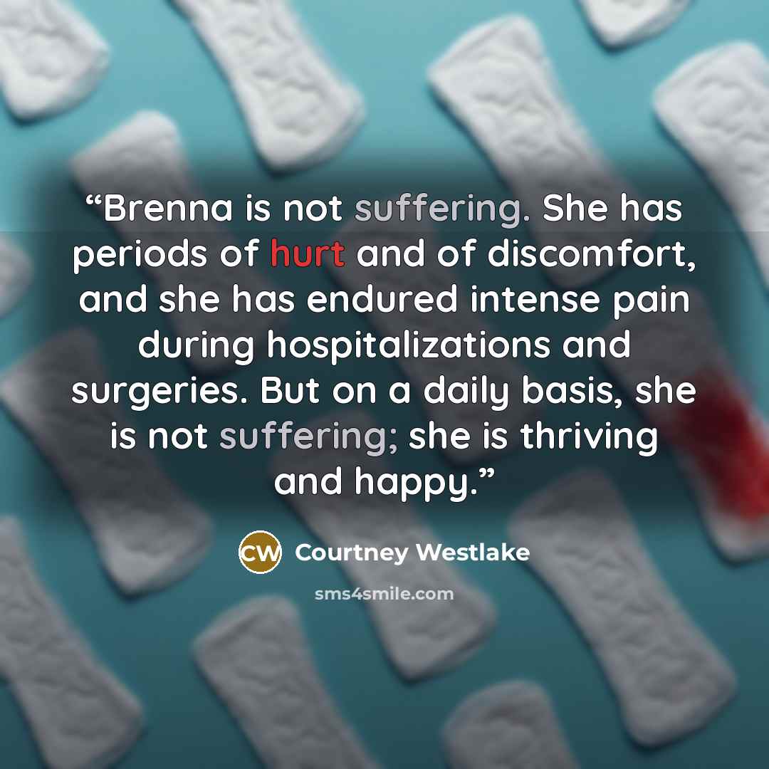 “Brenna is not suffering. She has periods of hurt and of discomfort, and she has endured intense pain during hospitalizations and surgeries. But on a daily basis, she is not suffering; she is thriving and happy.” quote by Courtney Westlake