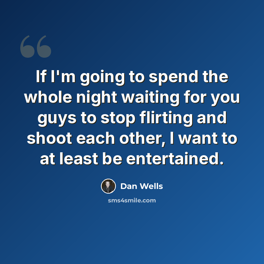 “If I'm going to spend the whole night waiting for you guys to stop flirting and shoot each other, I want to at least be entertained.” quote by Dan Wells