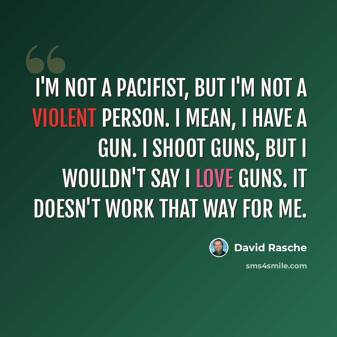 “I'm not a pacifist, but I'm not a violent person. I mean, I have a gun. I shoot guns, but I wouldn't say I love guns. It doesn't work that way for me.” quote by David Rasche