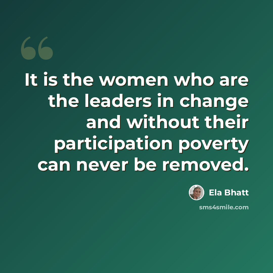 “It is the women who are the leaders in change and without their participation poverty can never be removed.” quote by Ela Bhatt