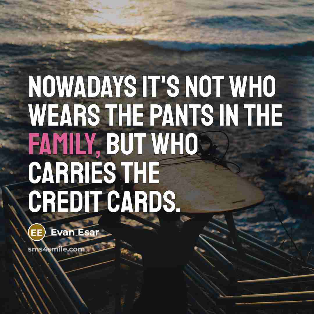 “Nowadays it's not who wears the pants in the family, but who carries the credit cards.” quote by Evan Esar
