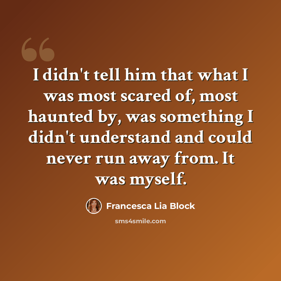 “I didn't tell him that what I was most scared of, most haunted by, was something I didn't understand and could never run away from. It was myself.” quote by Francesca Lia Block