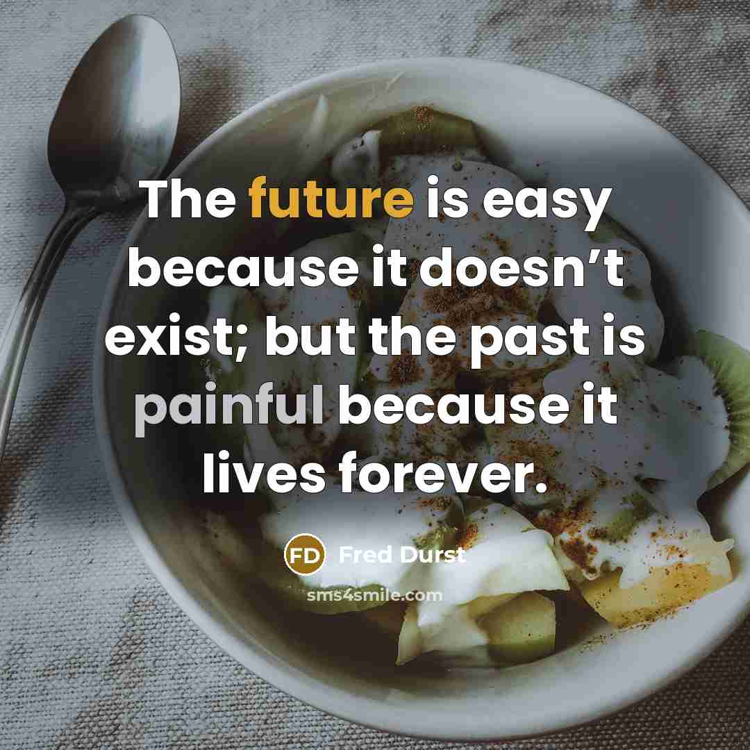 “The future is easy because it doesn’t exist; but the past is painful because it lives forever.” quote by Fred Durst