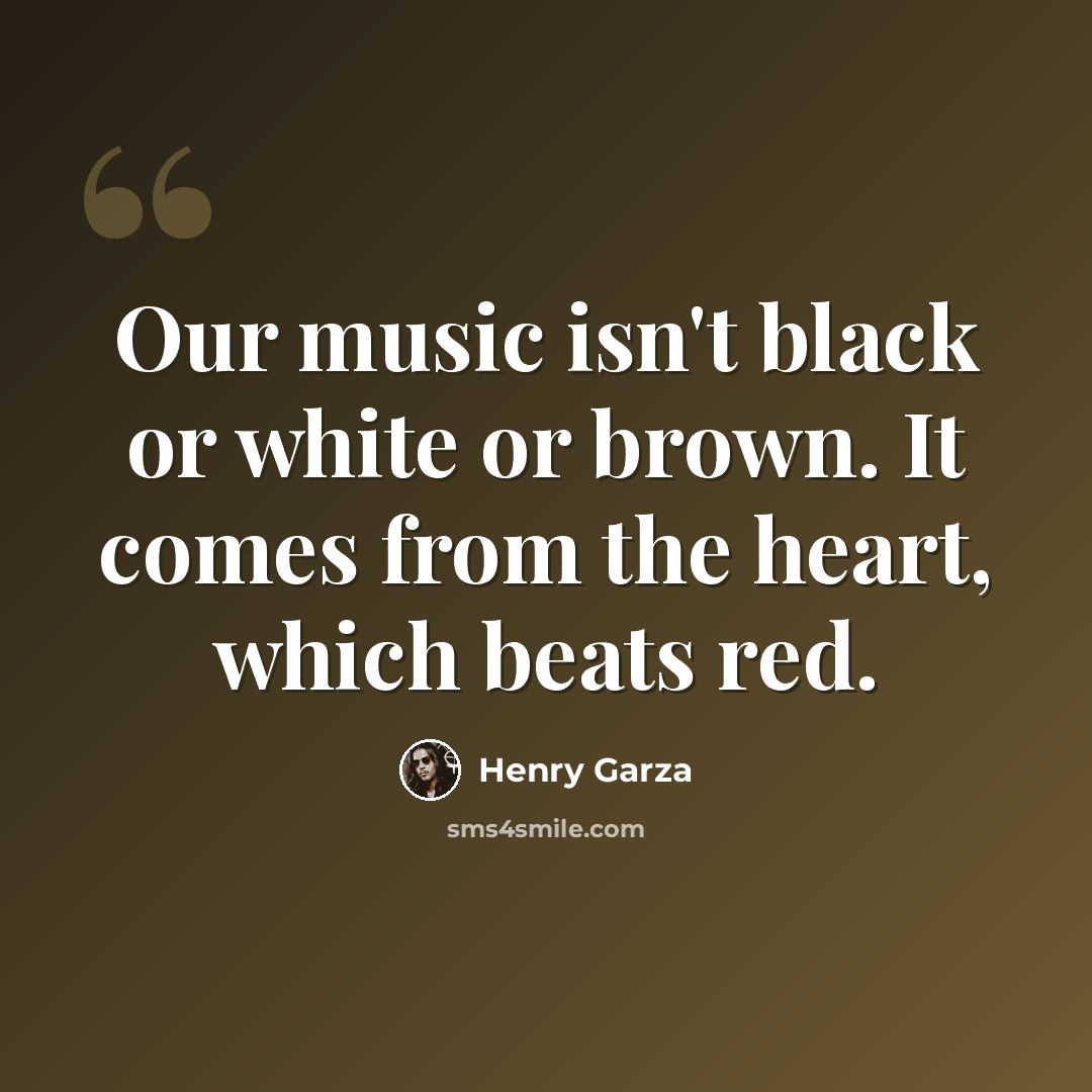 “Our music isn't black or white or brown. It comes from the heart, which beats red.” quote by Henry Garza