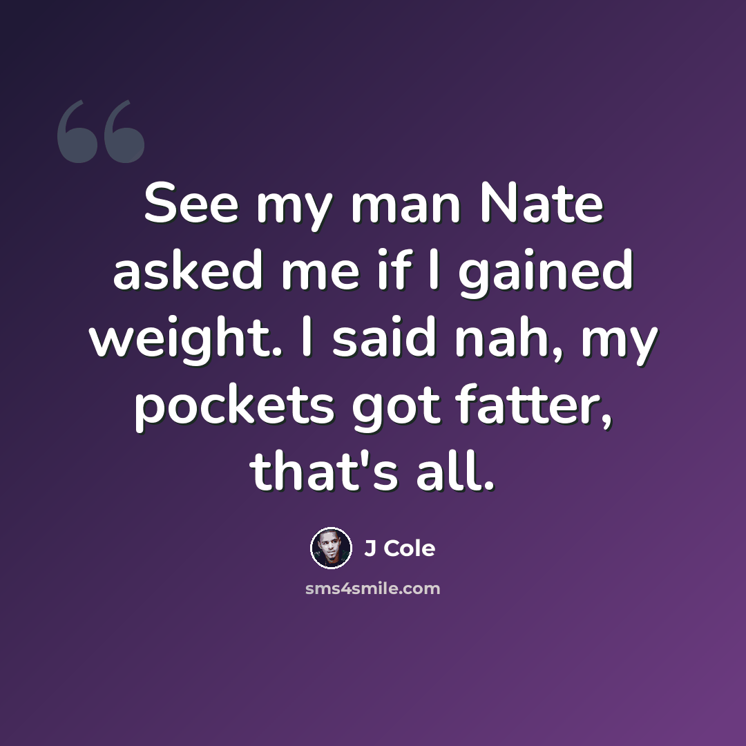“See my man Nate asked me if I gained weight. I said nah, my pockets got fatter, that's all.” quote by J Cole