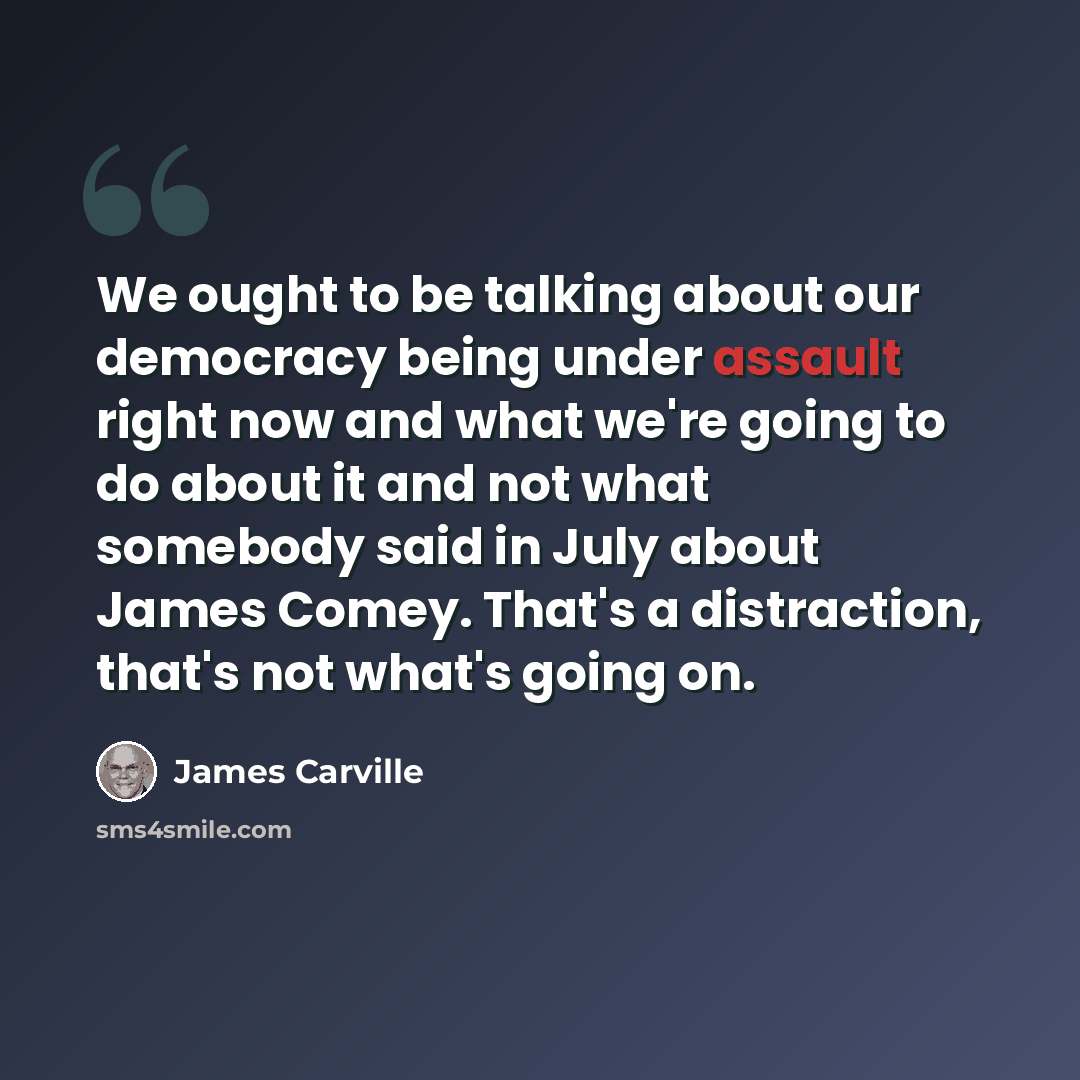 “We ought to be talking about our democracy being under assault right now and what we're going to do about it and not what somebody said in July about James Comey. That's a distraction, that's not what's going on.” quote by James Carville