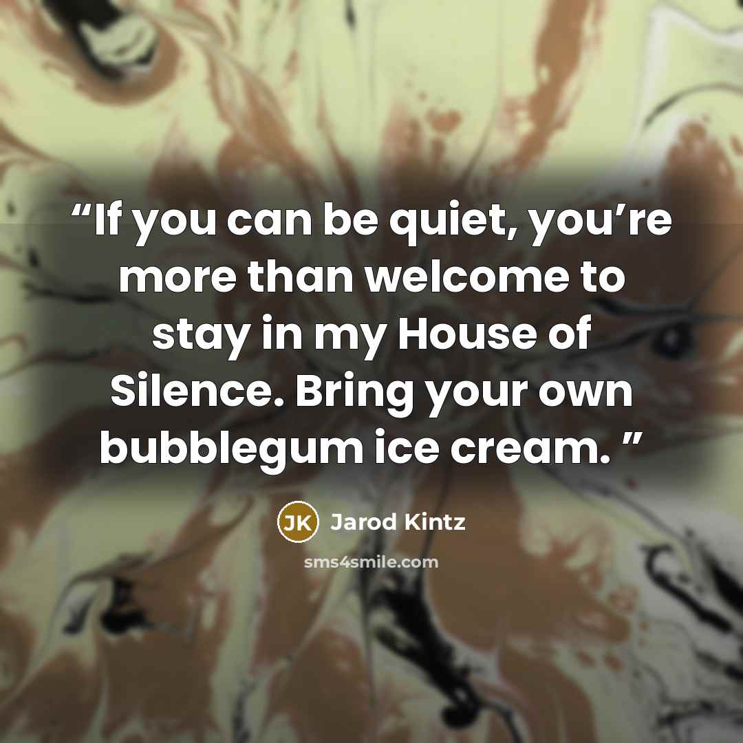 “If you can be quiet, you’re more than welcome to stay in my House of Silence. Bring your own bubblegum ice cream.” quote by Jarod Kintz