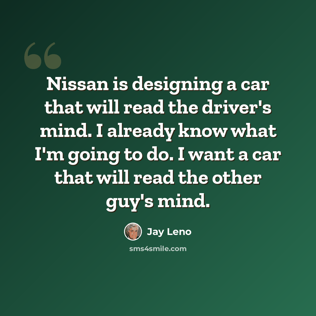 “Nissan is designing a car that will read the driver's mind. I already know what I'm going to do. I want a car that will read the other guy's mind.” quote by Jay Leno