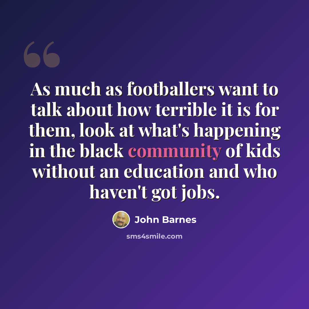 “As much as footballers want to talk about how terrible it is for them, look at what's happening in the black community of kids without an education and who haven't got jobs.” quote by John Barnes