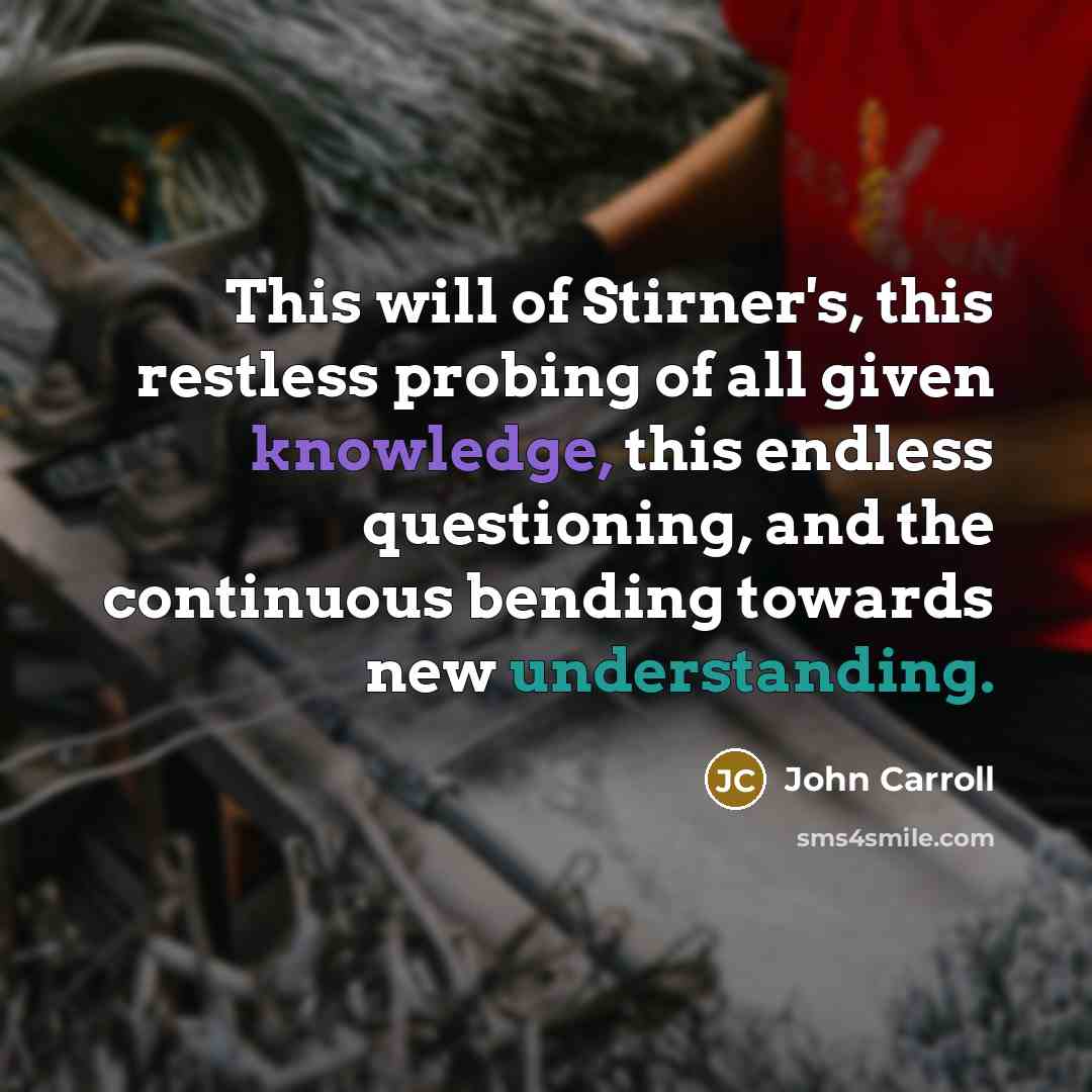 “This will of Stirner's, this restless probing of all given knowledge, this endless questioning, and the continuous bending towards new understanding.” quote by John Carroll