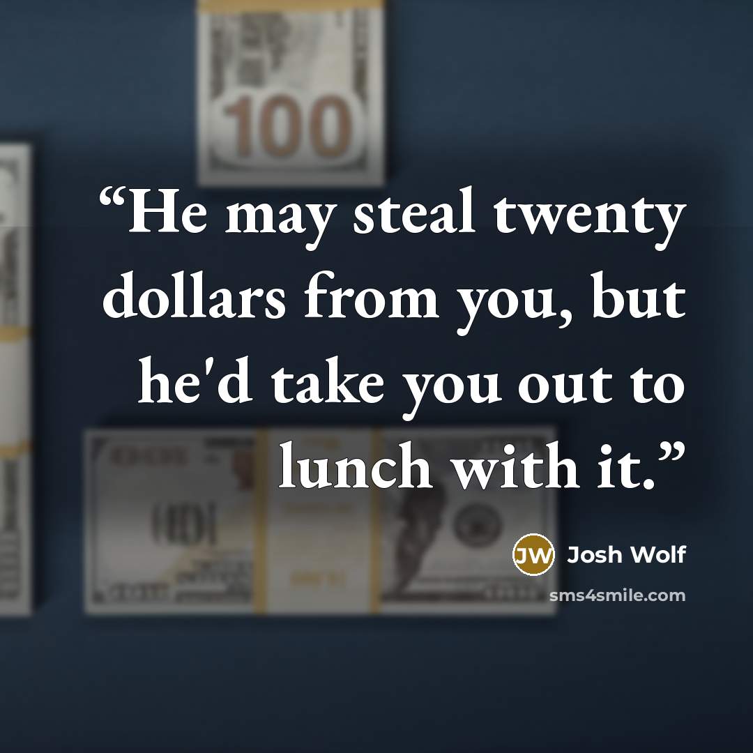 “He may steal twenty dollars from you, but he'd take you out to lunch with it.” quote by Josh Wolf