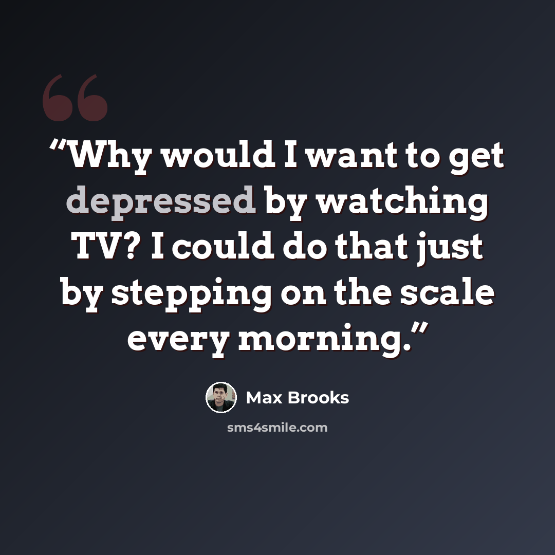 “Why would I want to get depressed by watching TV? I could do that just by stepping on the scale every morning.” quote by Max Brooks