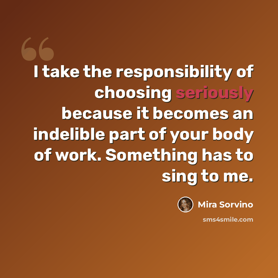 “I take the responsibility of choosing seriously because it becomes an indelible part of your body of work. Something has to sing to me.” quote by Mira Sorvino