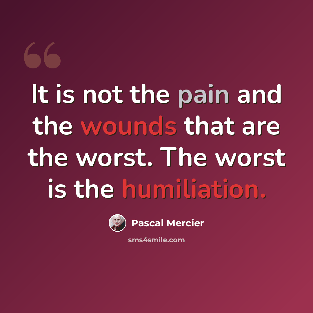 “It is not the pain and the wounds that are the worst. The worst is the humiliation.” quote by Pascal Mercier