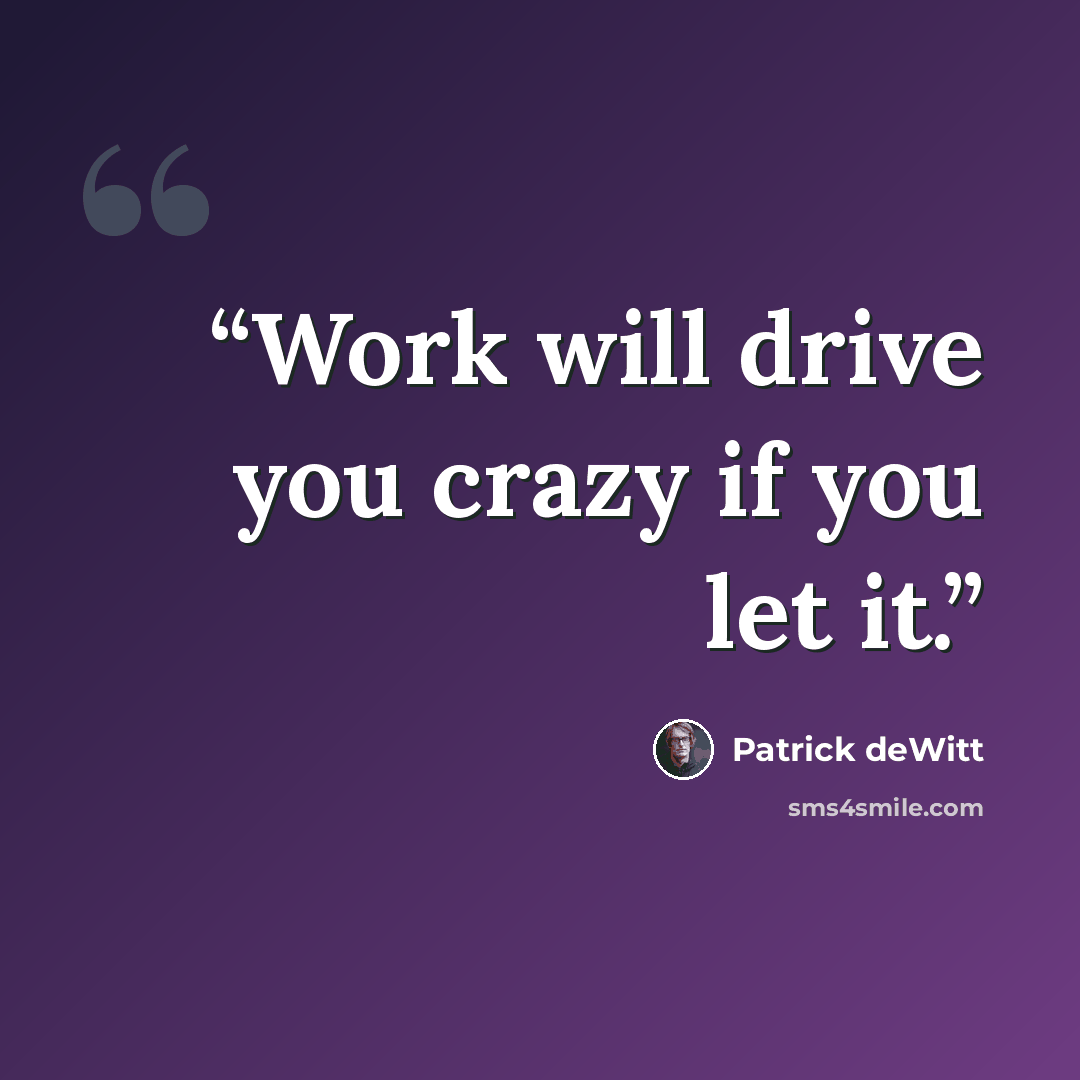 “Work will drive you crazy if you let it.” quote by Patrick deWitt