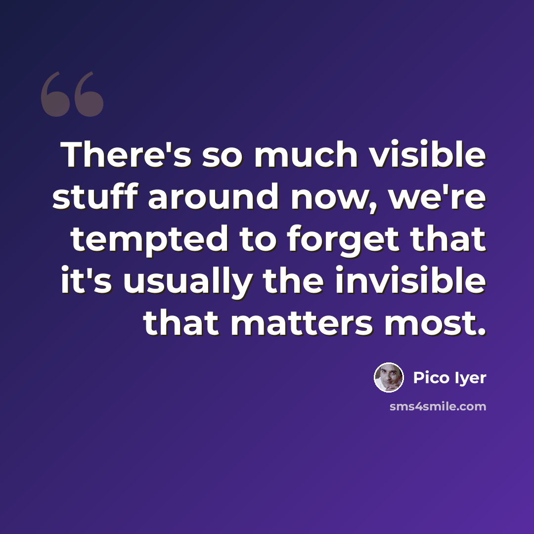 “There's so much visible stuff around now, we're tempted to forget that it's usually the invisible that matters most.” quote by Pico Iyer