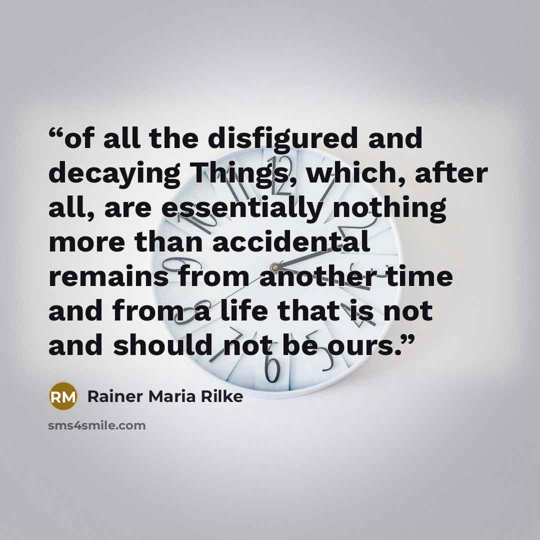 “of all the disfigured and decaying Things, which, after all, are essentially nothing more than accidental remains from another time and from a life that is not and should not be ours.” quote by Rainer Maria Rilke