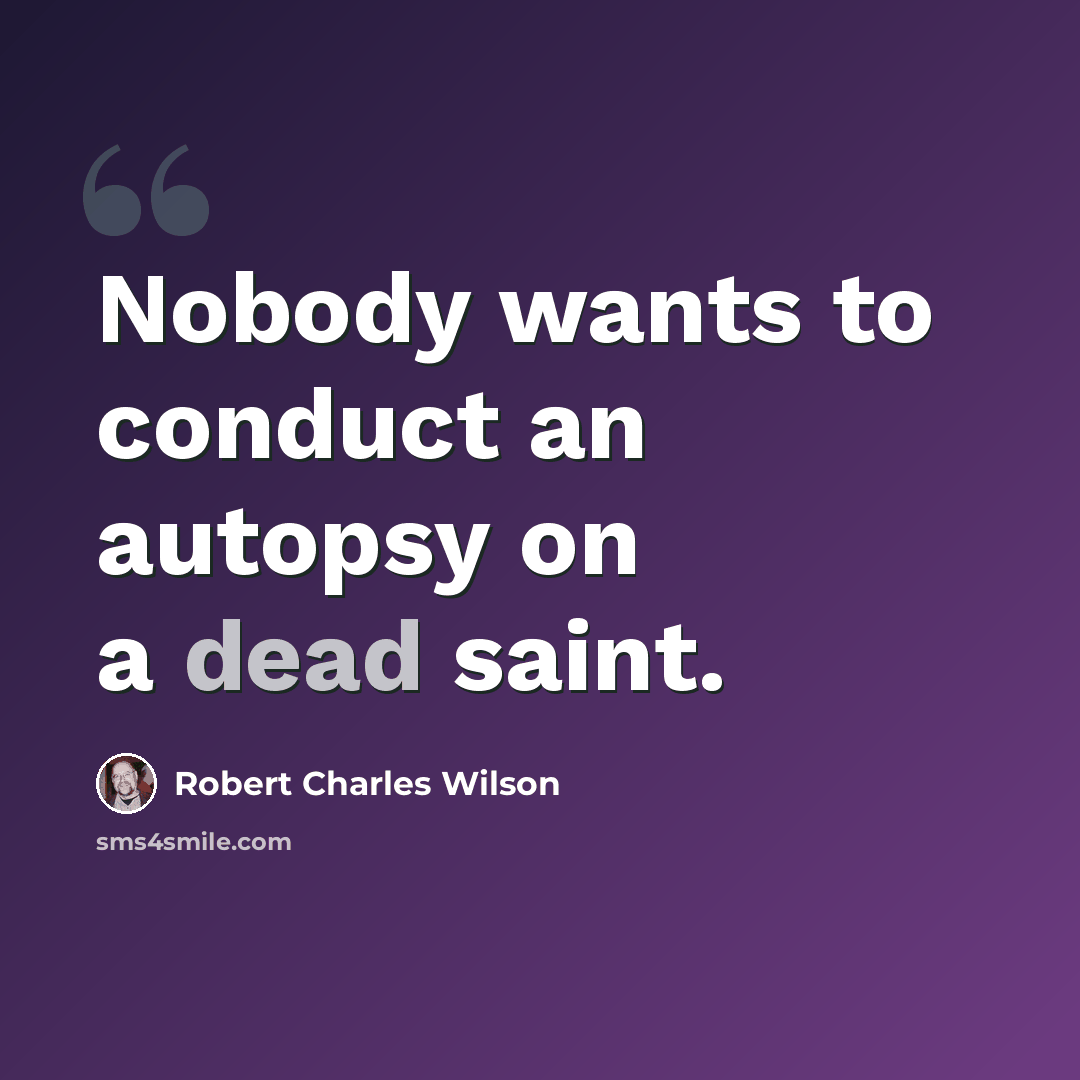 “Nobody wants to conduct an autopsy on a dead saint.” quote by Robert Charles Wilson