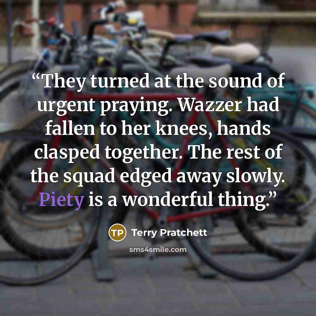 “They turned at the sound of urgent praying. Wazzer had fallen to her knees, hands clasped together. The rest of the squad edged away slowly. Piety is a wonderful thing.” quote by Terry Pratchett