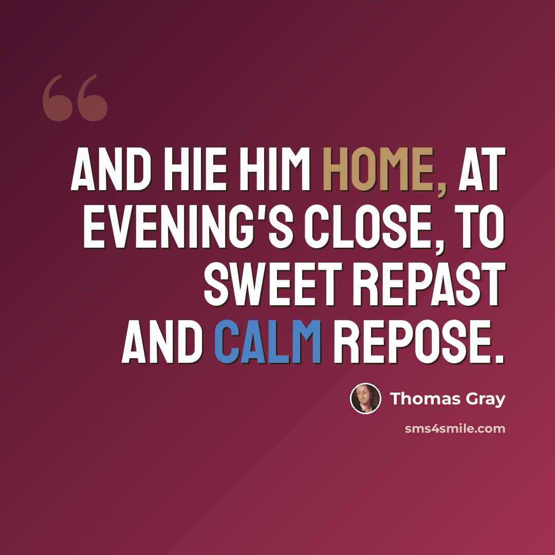“And hie him home, at evening's close, To sweet repast and calm repose.” quote by Thomas Gray