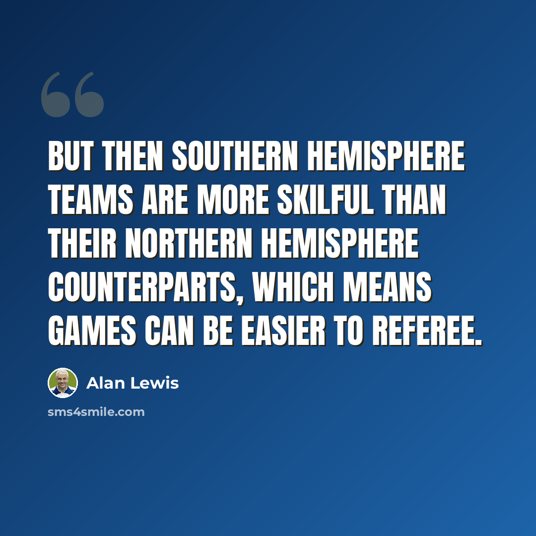 “But then southern hemisphere teams are more skilful than their northern hemisphere counterparts, which means games can be easier to referee.” quote by Alan Lewis