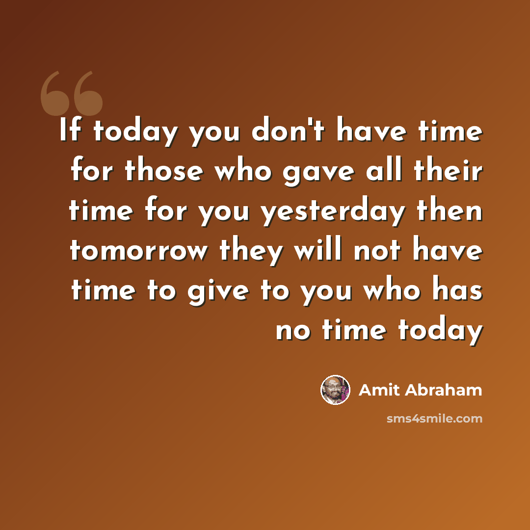 “If today you don't have time for those who gave all their time for you yesterday then tomorrow they will not have time to give to you who has no time today” quote by Amit Abraham