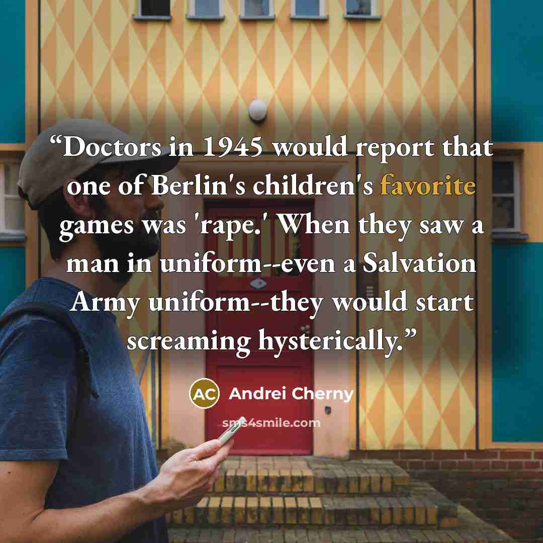 “Doctors in 1945 would report that one of Berlin's children's favorite games was 'rape.' When they saw a man in uniform--even a Salvation Army uniform--they would start screaming hysterically.” quote by Andrei Cherny