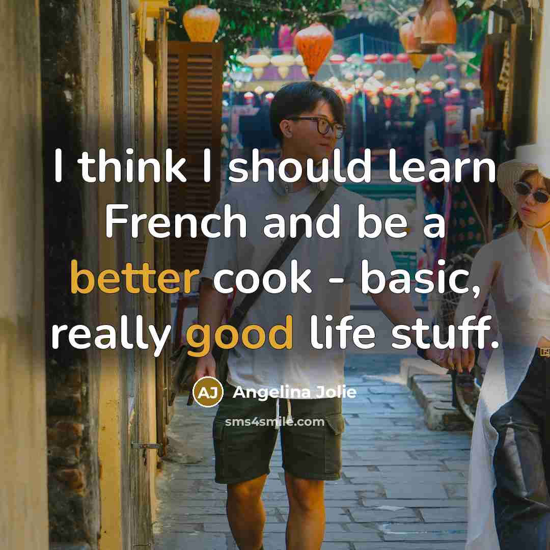 “I think I should learn French and be a better cook - basic, really good life stuff.” quote by Angelina Jolie
