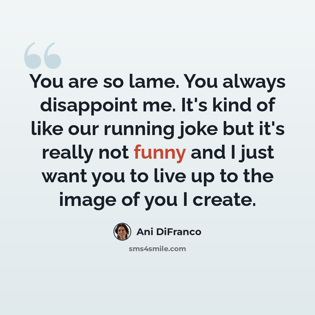 “You are so lame. You always disappoint me. It's kind of like our running joke but it's really not funny and I just want you to live up to the image of you I create.” quote by Ani DiFranco
