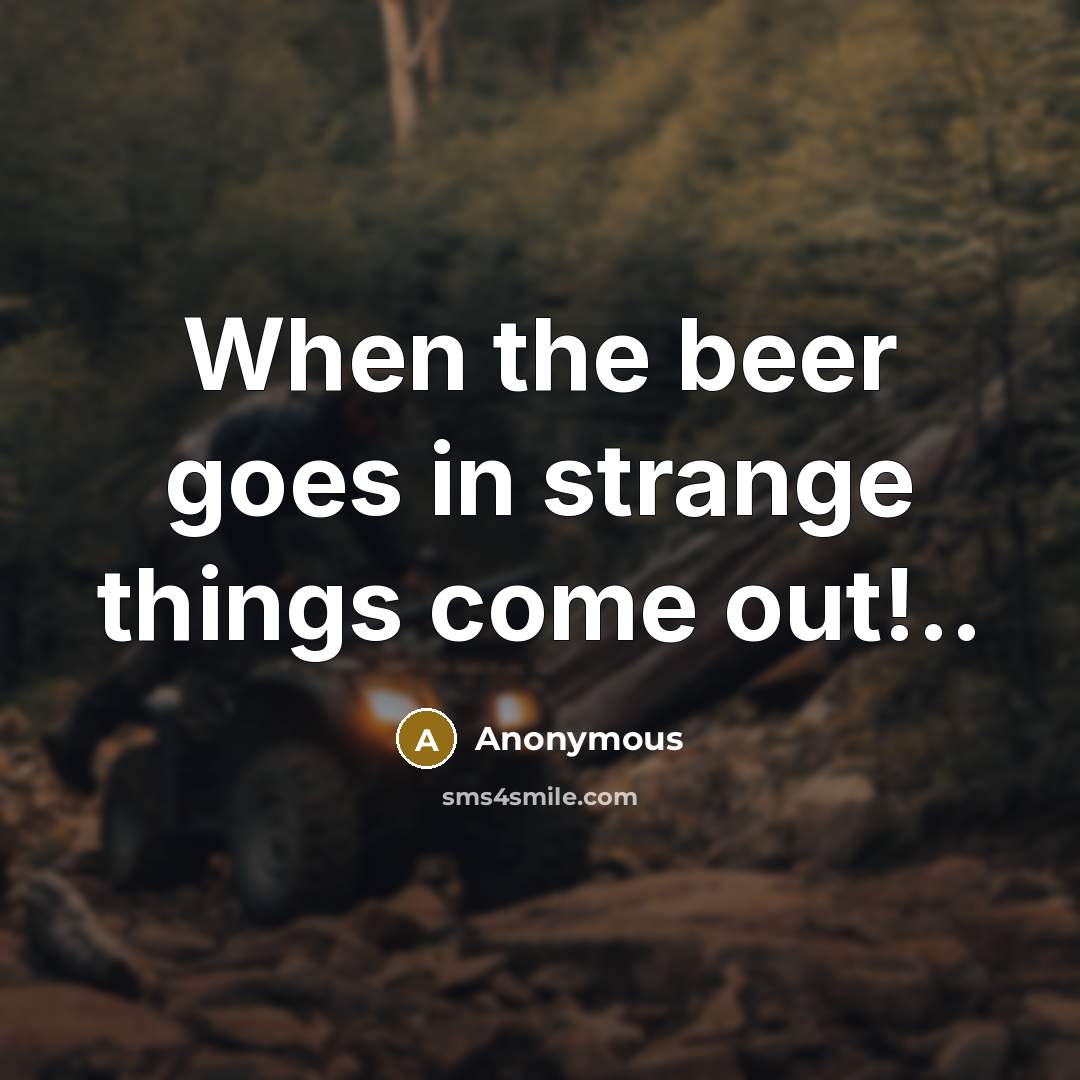 “When the beer goes in strange things come out!..” quote by Anonymous