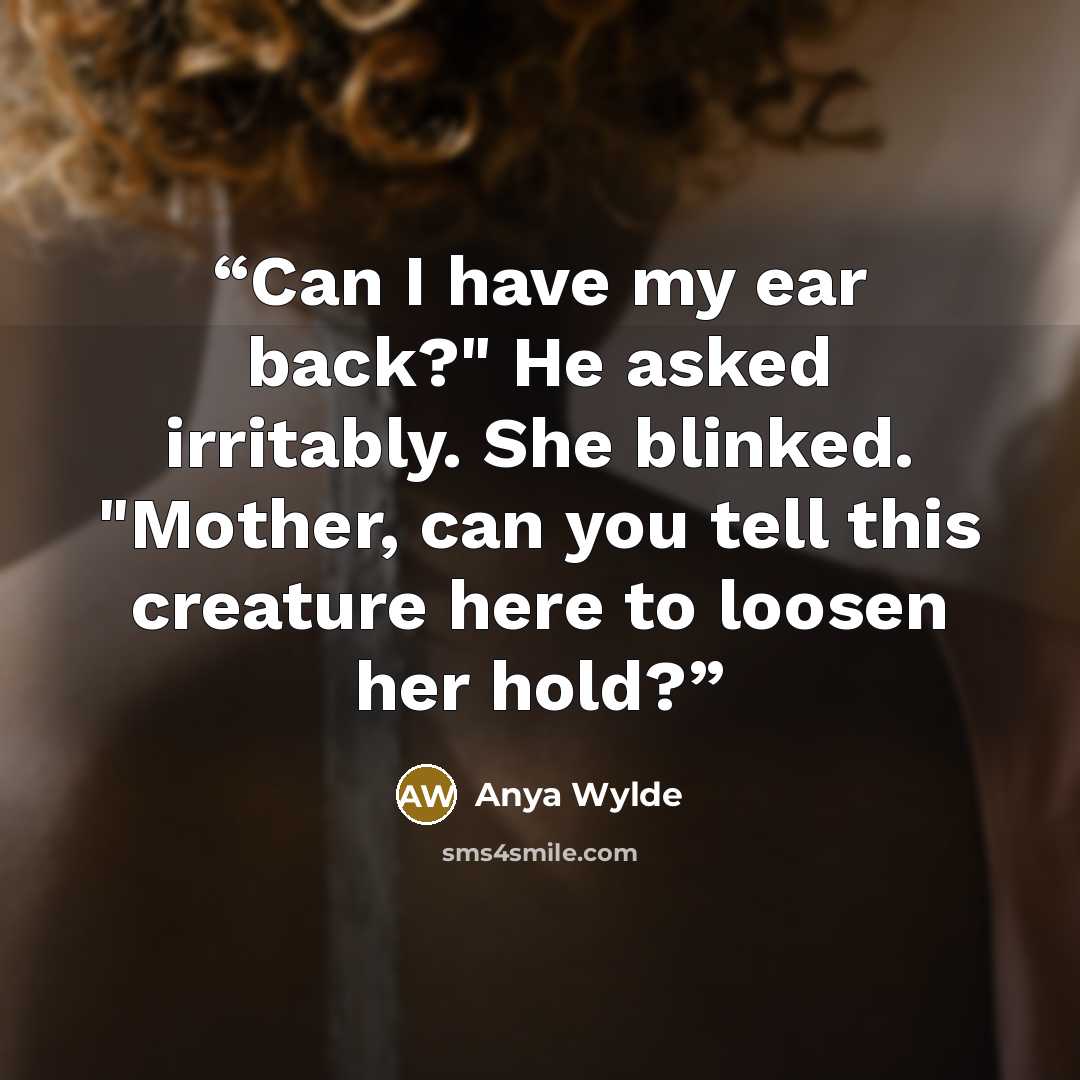 “Can I have my ear back?" He asked irritably. She blinked. "Mother, can you tell this creature here to loosen her hold?” quote by Anya Wylde