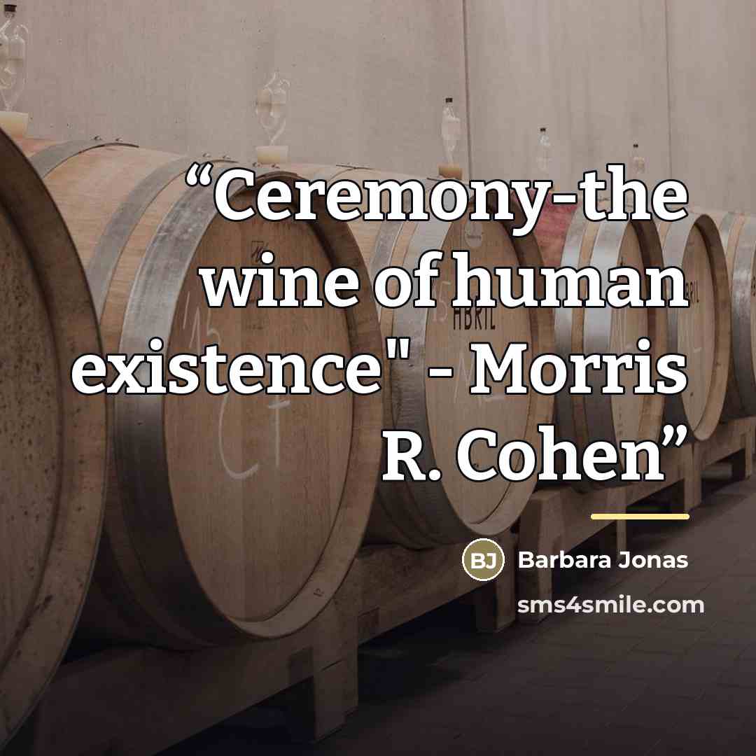 “Ceremony-the wine of human existence" - Morris R. Cohen” quote by Barbara Jonas