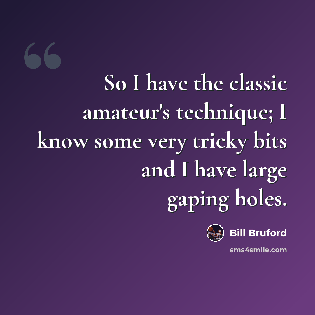 “So I have the classic amateur's technique; I know some very tricky bits and I have large gaping holes.” quote by Bill Bruford