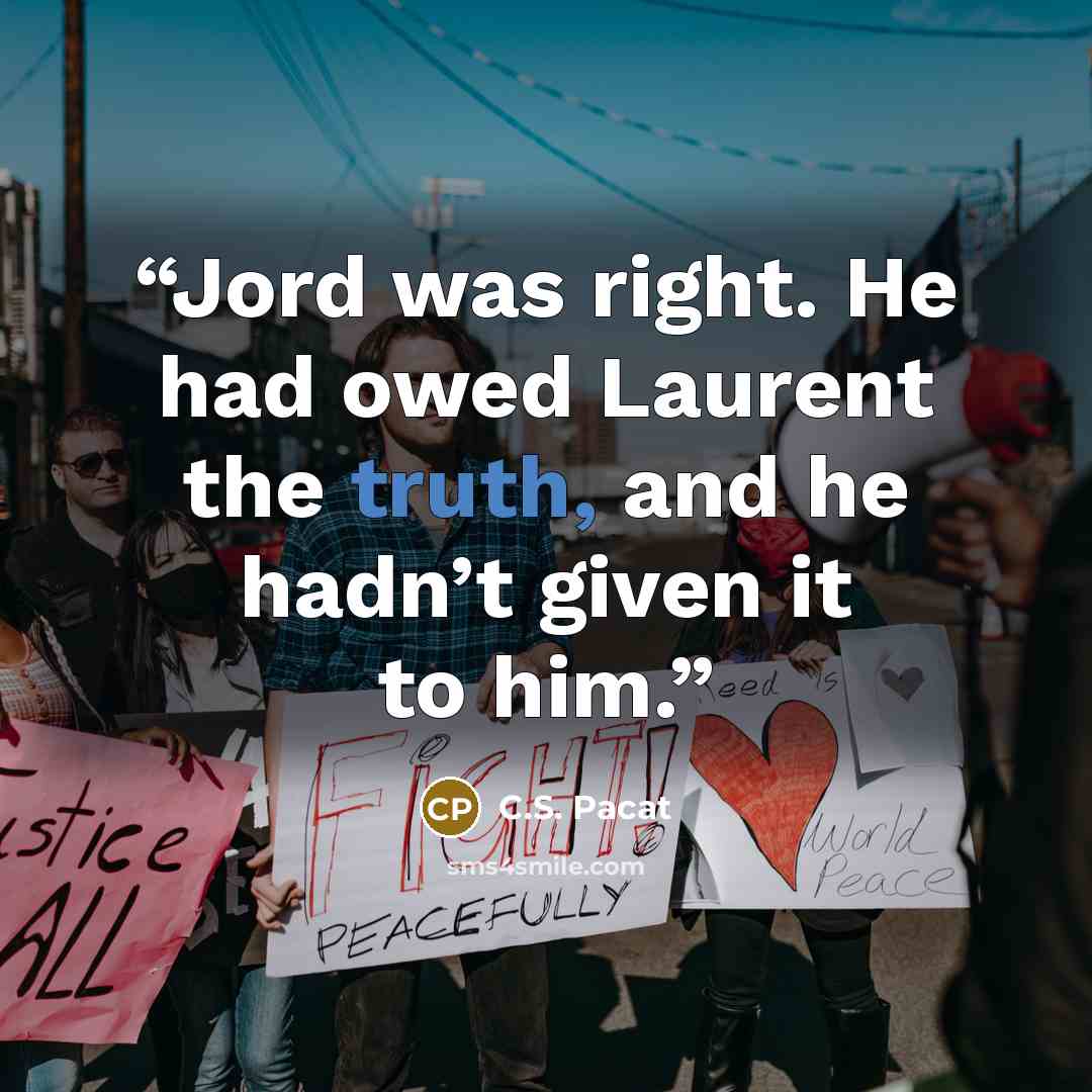 “Jord was right. He had owed Laurent the truth, and he hadn’t given it to him.” quote by C.S. Pacat
